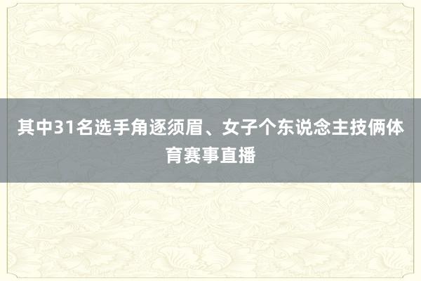 其中31名选手角逐须眉、女子个东说念主技俩体育赛事直播