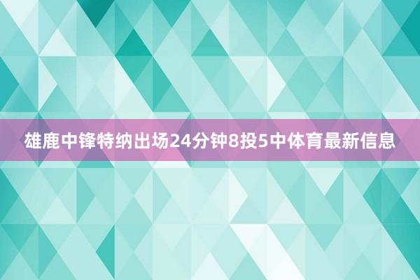 雄鹿中锋特纳出场24分钟8投5中体育最新信息