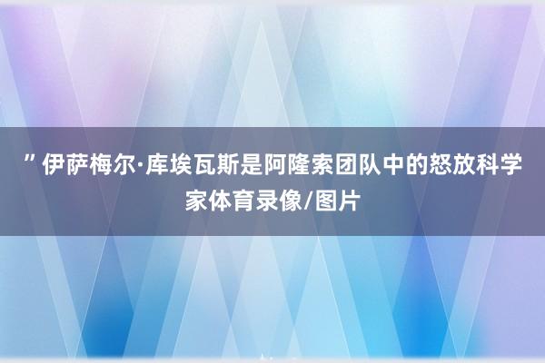 ”　　伊萨梅尔·库埃瓦斯是阿隆索团队中的怒放科学家体育录像/图片