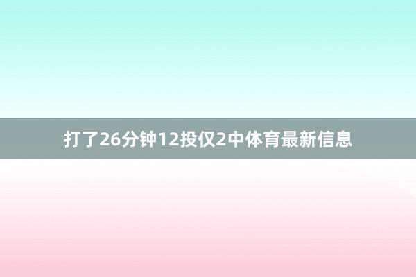 打了26分钟12投仅2中体育最新信息