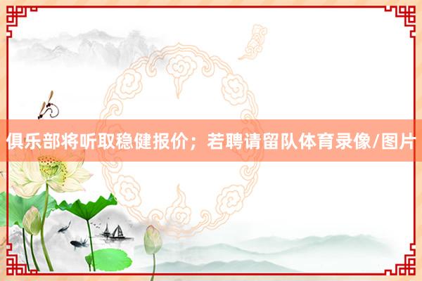俱乐部将听取稳健报价；若聘请留队体育录像/图片