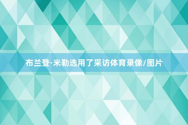 布兰登·米勒选用了采访体育录像/图片