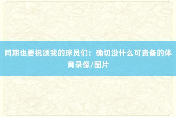 同期也要祝颂我的球员们:确切没什么可责备的体育录像/图片