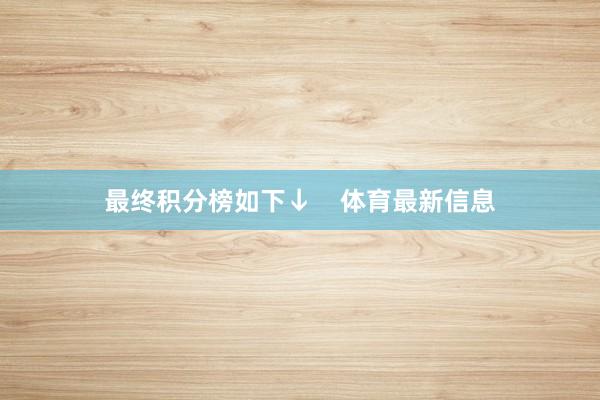 最终积分榜如下↓    体育最新信息