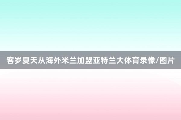 客岁夏天从海外米兰加盟亚特兰大体育录像/图片