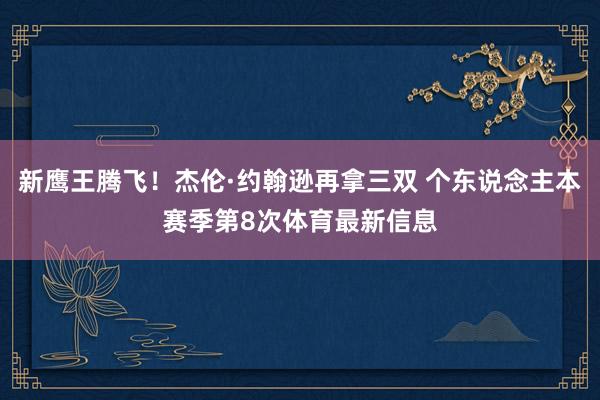 新鹰王腾飞！杰伦·约翰逊再拿三双 个东说念主本赛季第8次体育最新信息