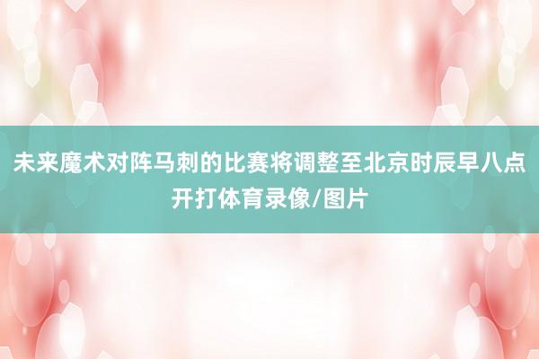 未来魔术对阵马刺的比赛将调整至北京时辰早八点开打体育录像/图片