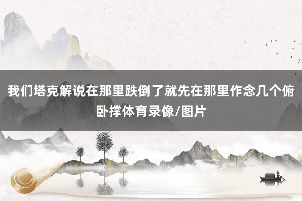 我们塔克解说在那里跌倒了就先在那里作念几个俯卧撑体育录像/图片