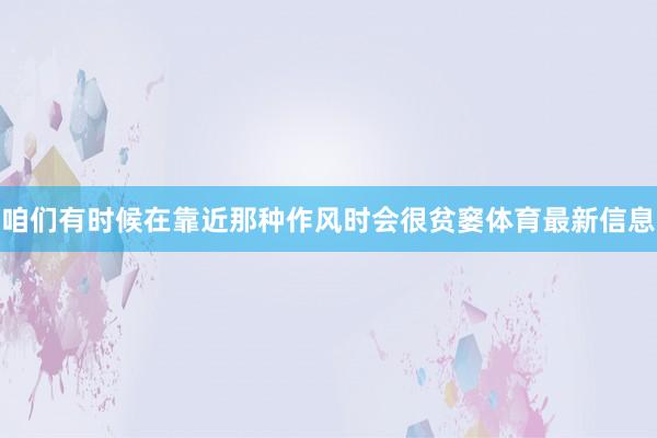 咱们有时候在靠近那种作风时会很贫窭体育最新信息