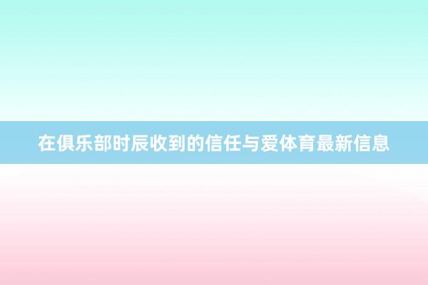在俱乐部时辰收到的信任与爱体育最新信息