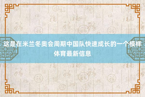 这是在米兰冬奥会周期中国队快速成长的一个模样体育最新信息