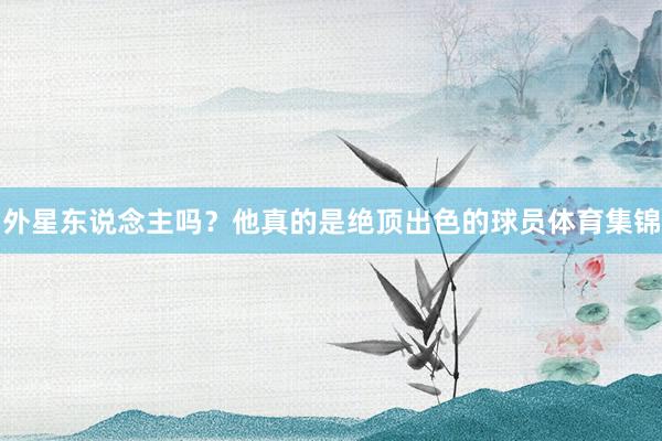 外星东说念主吗？他真的是绝顶出色的球员体育集锦