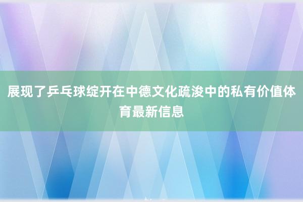 展现了乒乓球绽开在中德文化疏浚中的私有价值体育最新信息