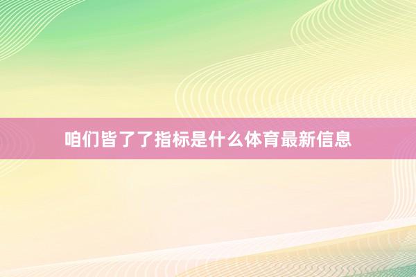 咱们皆了了指标是什么体育最新信息