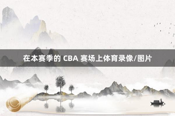 在本赛季的 CBA 赛场上体育录像/图片