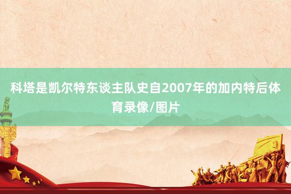 科塔是凯尔特东谈主队史自2007年的加内特后体育录像/图片