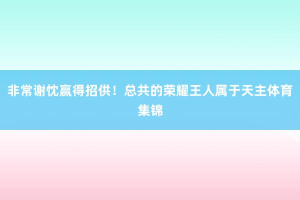 非常谢忱赢得招供！总共的荣耀王人属于天主体育集锦