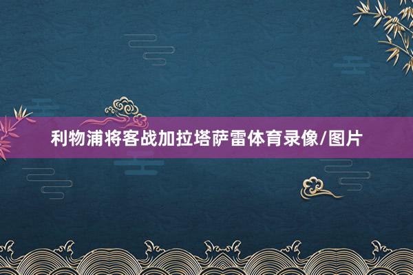 利物浦将客战加拉塔萨雷体育录像/图片