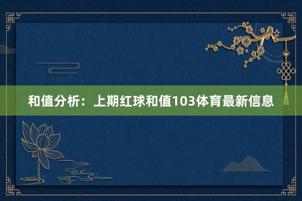 和值分析：上期红球和值103体育最新信息