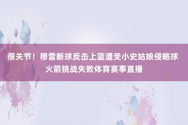 很关节！穆雷断球反击上篮遭受小史姑娘侵略球 火箭挑战失败体育赛事直播