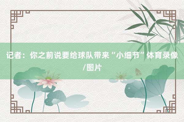 记者：你之前说要给球队带来“小细节”体育录像/图片