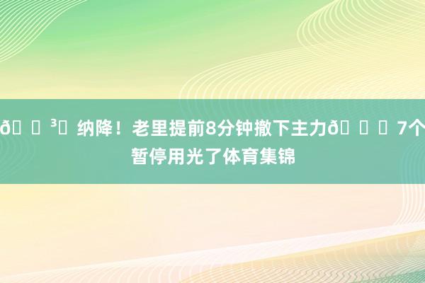 🏳️纳降！老里提前8分钟撤下主力😐7个暂停用光了体育集锦