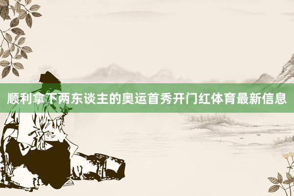 顺利拿下两东谈主的奥运首秀开门红体育最新信息