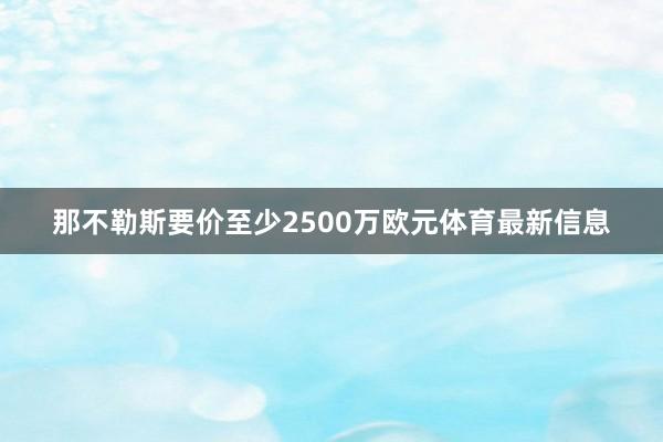 那不勒斯要价至少2500万欧元体育最新信息